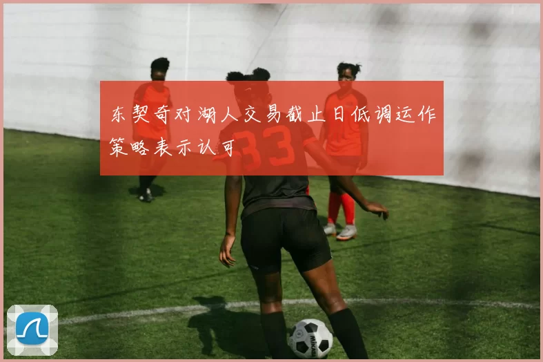 东契奇对湖人交易截止日低调运作策略表示认可