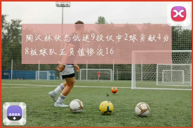 陶汉林状态低迷9投仅中2球贡献4分8板球队正负值惨淡16