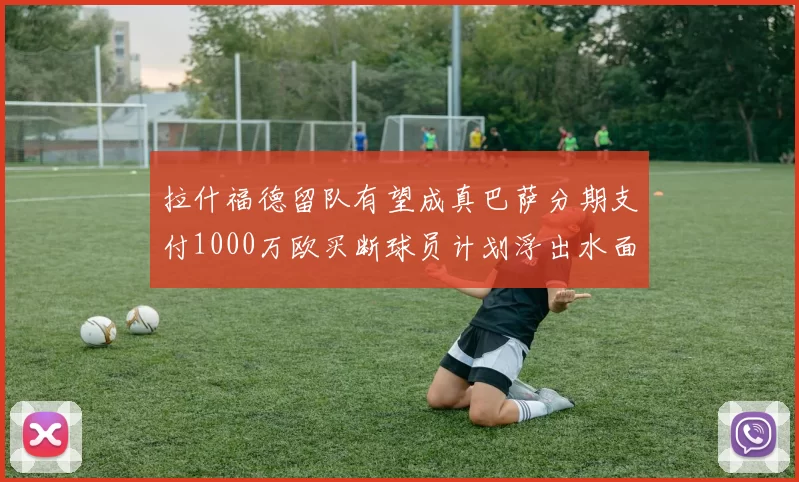 拉什福德留队有望成真巴萨分期支付1000万欧买断球员计划浮出水面