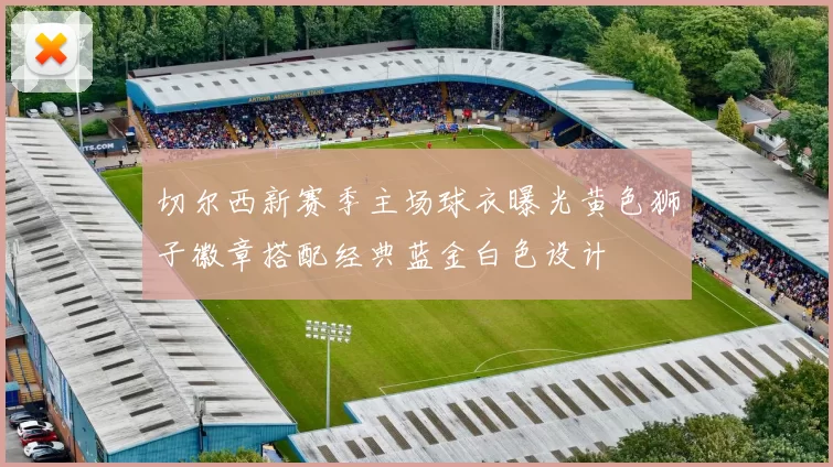切尔西新赛季主场球衣曝光黄色狮子徽章搭配经典蓝金白色设计