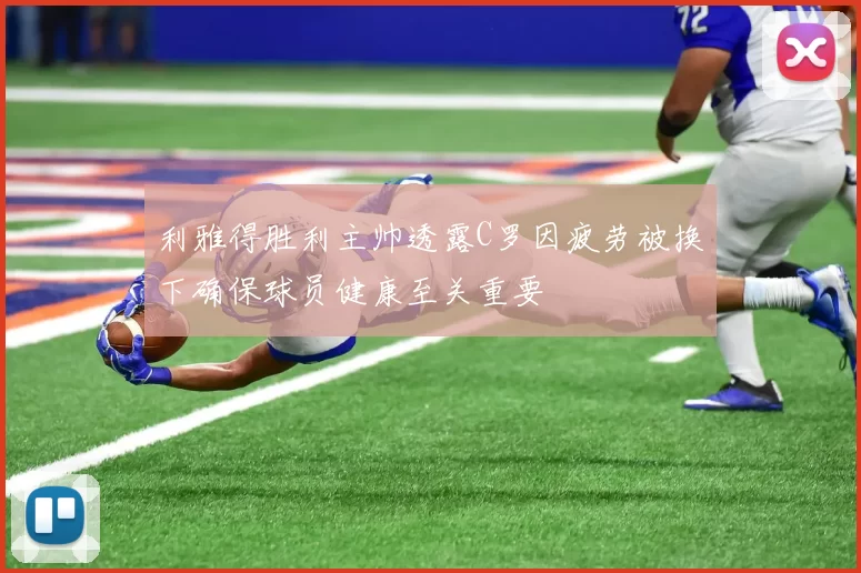 利雅得胜利主帅透露C罗因疲劳被换下确保球员健康至关重要