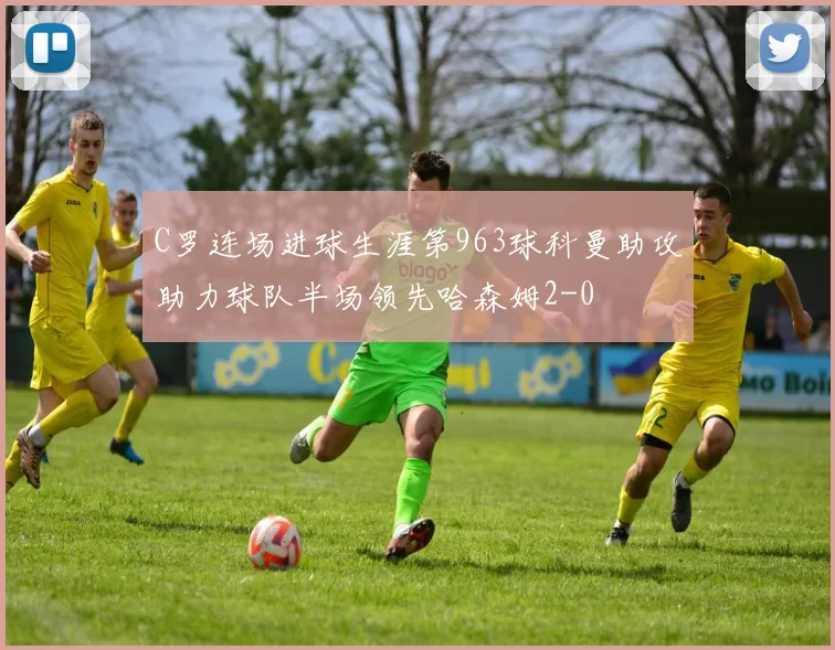 C罗连场进球生涯第963球科曼助攻助力球队半场领先哈森姆2-0