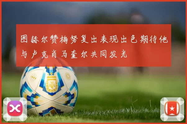 图赫尔赞梅努复出表现出色期待他与卢克肖马奎尔共同发光