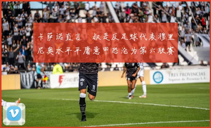 卡萨诺直言囧叔是反足球代表穆里尼奥水平平庸意甲恐沦为第六联赛