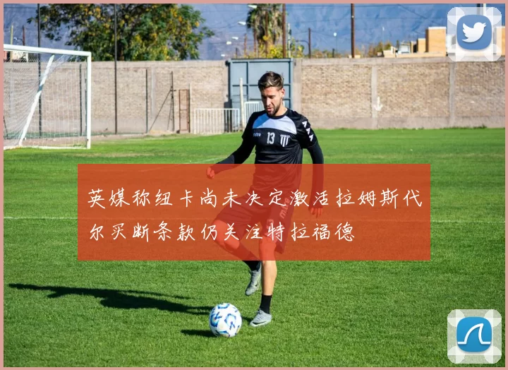 英媒称纽卡尚未决定激活拉姆斯代尔买断条款仍关注特拉福德