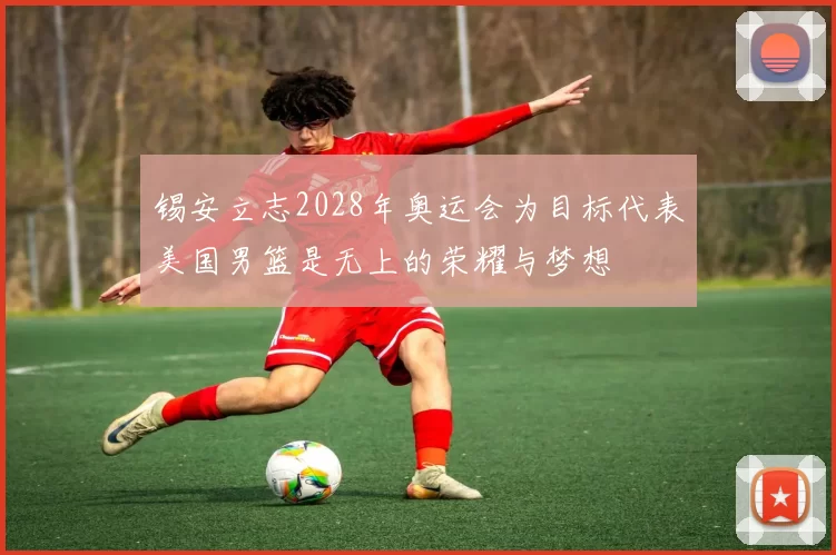 锡安立志2028年奥运会为目标代表美国男篮是无上的荣耀与梦想