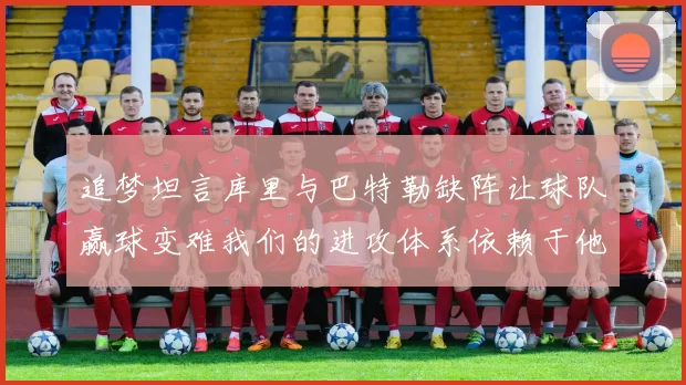 追梦坦言库里与巴特勒缺阵让球队赢球变难我们的进攻体系依赖于他们的发挥