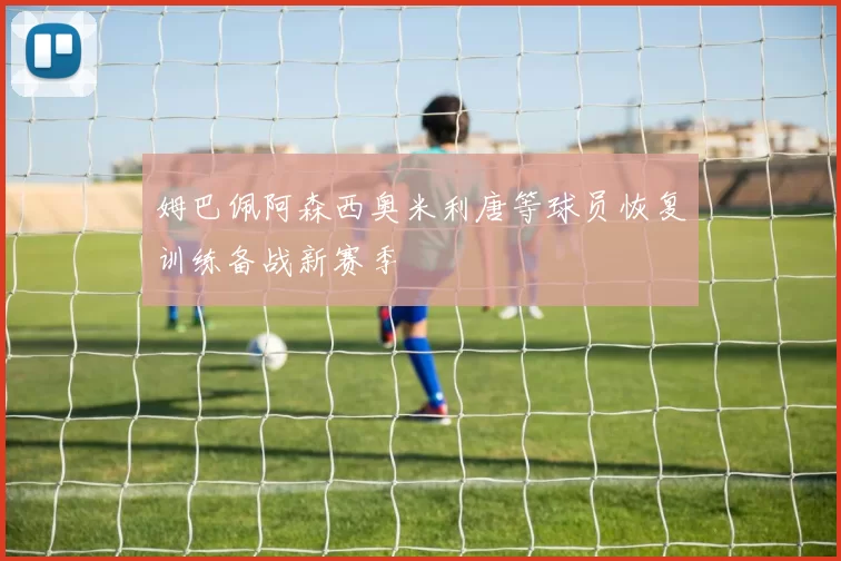 姆巴佩阿森西奥米利唐等球员恢复训练备战新赛季