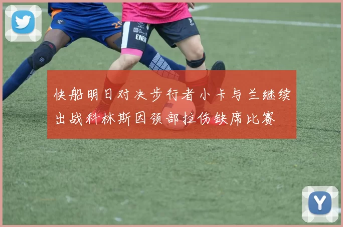 快船明日对决步行者小卡与兰继续出战科林斯因颈部拉伤缺席比赛