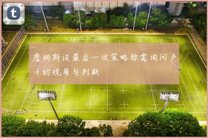 詹姆斯谈最后一攻策略称需询问卢卡的视角与判断