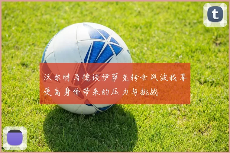 沃尔特马德谈伊萨克转会风波我享受高身价带来的压力与挑战