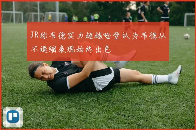 JR称韦德实力超越哈登认为韦德从不退缩表现始终出色