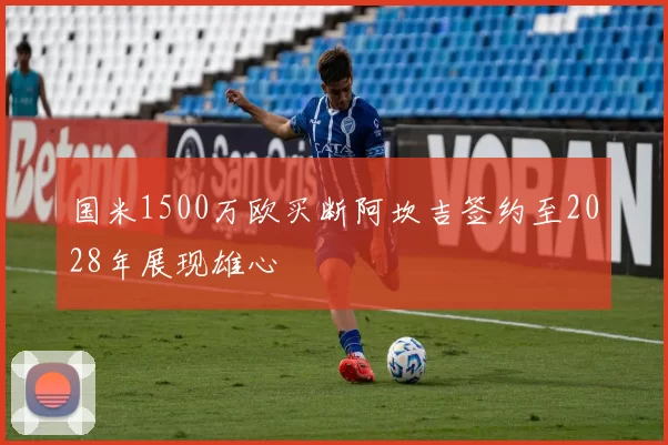 国米1500万欧买断阿坎吉签约至2028年展现雄心