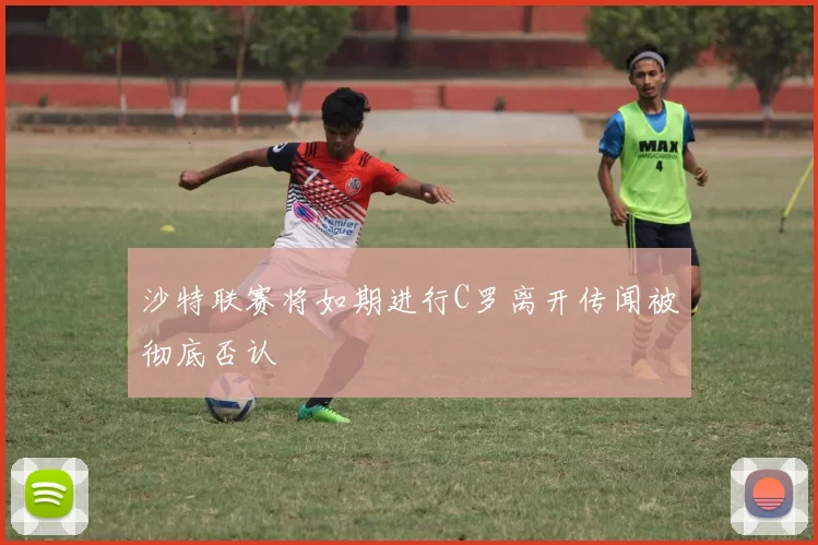 沙特联赛将如期进行C罗离开传闻被彻底否认
