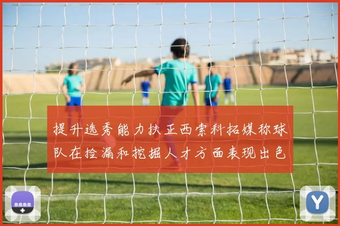 提升选秀能力扶正西索科拓媒称球队在捡漏和挖掘人才方面表现出色