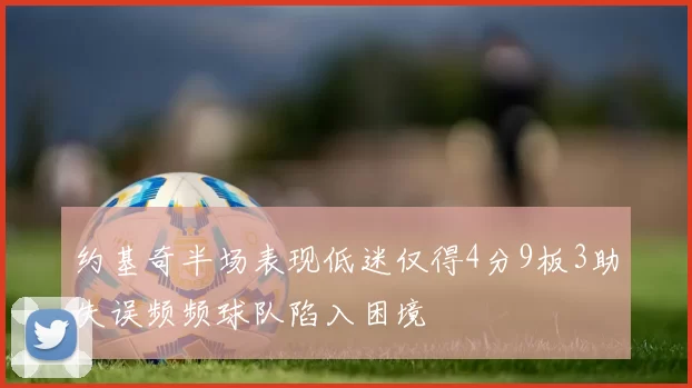 约基奇半场表现低迷仅得4分9板3助失误频频球队陷入困境