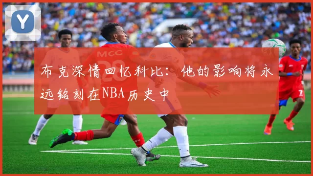 布克深情回忆科比：他的影响将永远铭刻在NBA历史中