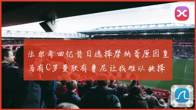 法尔考回忆昔日选择摩纳哥原因皇马有C罗曼联有鲁尼让我难以抉择