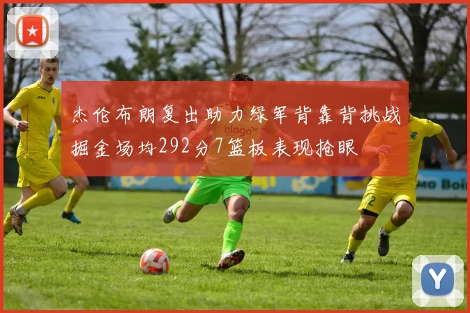 杰伦布朗复出助力绿军背靠背挑战掘金场均292分7篮板表现抢眼