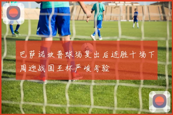 巴萨诺坎普球场复出后连胜十场下周迎战国王杯严峻考验