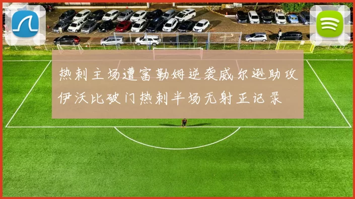 热刺主场遭富勒姆逆袭威尔逊助攻伊沃比破门热刺半场无射正记录