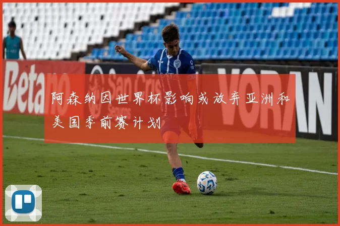 阿森纳因世界杯影响或放弃亚洲和美国季前赛计划